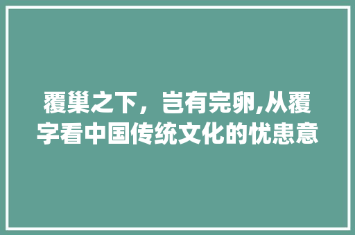 覆巢之下，岂有完卵,从覆字看中国传统文化的忧患意识_覆盖中的覆字是什么意思