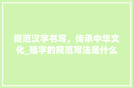 规范汉字书写，传承中华文化_殖字的规范写法是什么意思