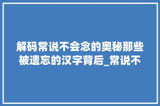 解码常说不会念的奥秘那些被遗忘的汉字背后_常说不会念的字是什么意思