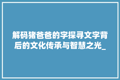 解码猪爸爸的字探寻文字背后的文化传承与智慧之光_猪爸爸写的字是什么意思