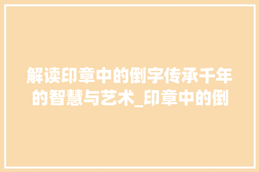 解读印章中的倒字传承千年的智慧与艺术_印章中的倒字什么意思啊