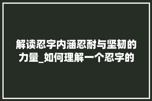 解读忍字内涵忍耐与坚韧的力量_如何理解一个忍字的意思