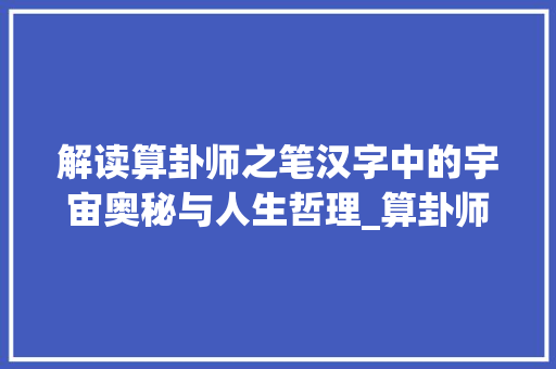 解读算卦师之笔汉字中的宇宙奥秘与人生哲理_算卦师写的字是什么意思