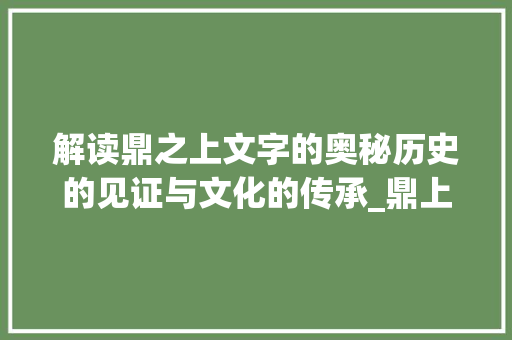 解读鼎之上文字的奥秘历史的见证与文化的传承_鼎上面写的字是什么意思
