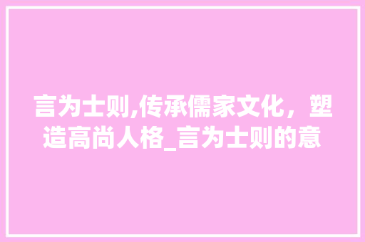 言为士则,传承儒家文化，塑造高尚人格_言为士则的意思是什么字