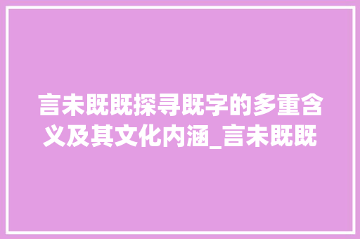 言未既既探寻既字的多重含义及其文化内涵_言未既既的意思是什么字