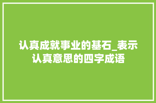 认真成就事业的基石_表示认真意思的四字成语