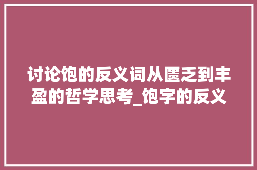 讨论饱的反义词从匮乏到丰盈的哲学思考_饱字的反义词是啥子意思