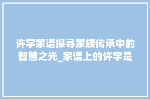 许字家谱探寻家族传承中的智慧之光_家谱上的许字是什么意思