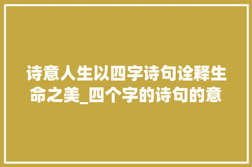诗意人生以四字诗句诠释生命之美_四个字的诗句的意思解释