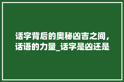 话字背后的奥秘凶吉之间，话语的力量_话字是凶还是吉的意思呢