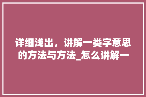 详细浅出，讲解一类字意思的方法与方法_怎么讲解一类字的意思呢