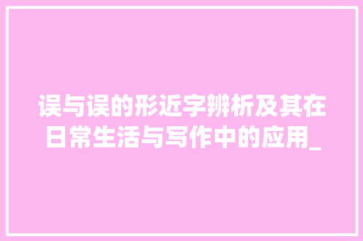 误与误的形近字辨析及其在日常生活与写作中的应用_误的形近字是什么意思