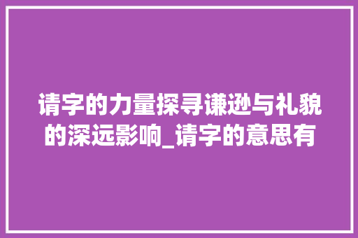 请字的力量探寻谦逊与礼貌的深远影响_请字的意思有什么有关系