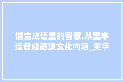 谐音成语里的智慧,从里字谐音成语谈文化内涵_里字的谐音成语是什么意思