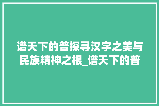谱天下的普探寻汉字之美与民族精神之根_谱天下的普字是啥意思