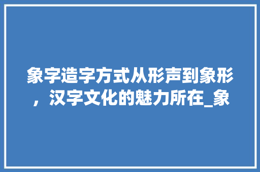 象字造字方式从形声到象形，汉字文化的魅力所在_象字的造字方式是什么意思