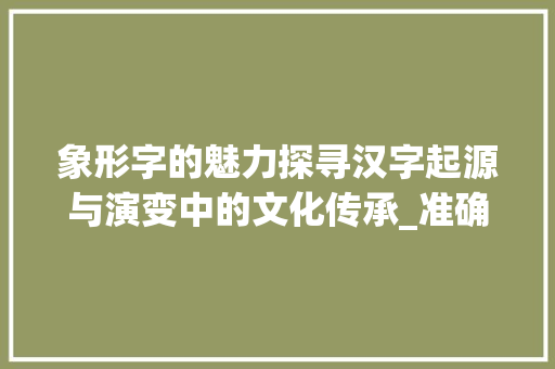 象形字的魅力探寻汉字起源与演变中的文化传承_准确的象形字是什么意思