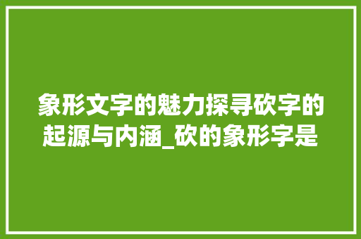 象形文字的魅力探寻砍字的起源与内涵_砍的象形字是什么意思