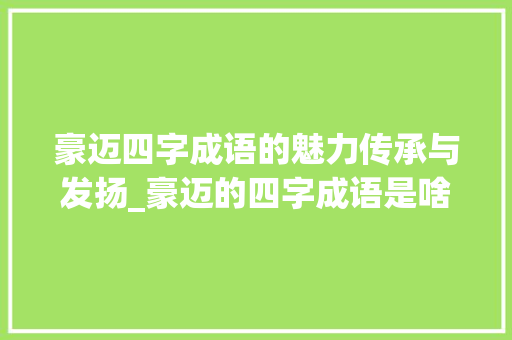 豪迈四字成语的魅力传承与发扬_豪迈的四字成语是啥意思