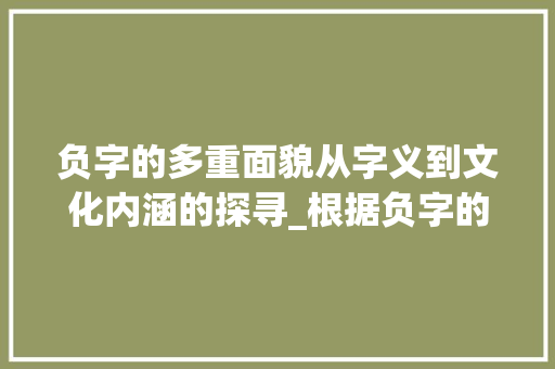 负字的多重面貌从字义到文化内涵的探寻_根据负字的不同意思组词