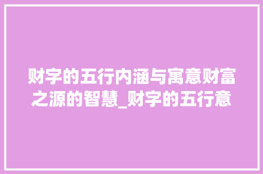 财字的五行内涵与寓意财富之源的智慧_财字的五行意思及寓意
