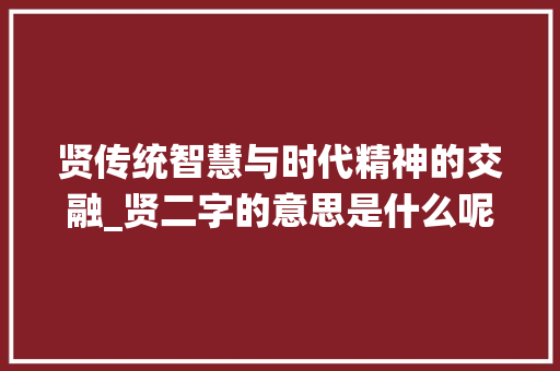 贤传统智慧与时代精神的交融_贤二字的意思是什么呢