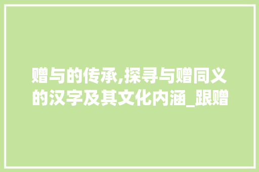 赠与的传承,探寻与赠同义的汉字及其文化内涵_跟赠相同意思的字有哪些