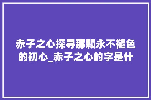 赤子之心探寻那颗永不褪色的初心_赤子之心的字是什么意思