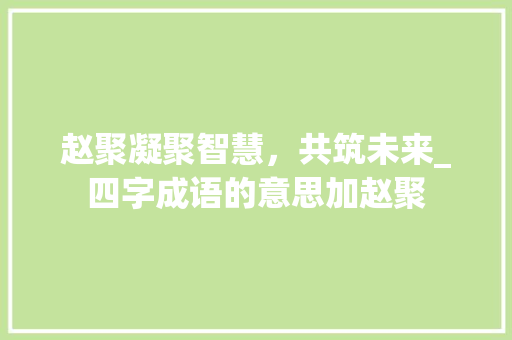 赵聚凝聚智慧，共筑未来_四字成语的意思加赵聚