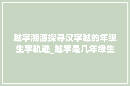 越字溯源探寻汉字越的年级生字轨迹_越字是几年级生字的意思