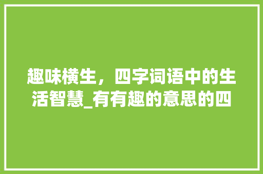 趣味横生，四字词语中的生活智慧_有有趣的意思的四字词语