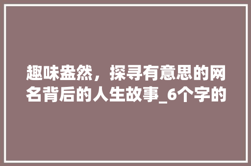 趣味盎然，探寻有意思的网名背后的人生故事_6个字的有意思的网名