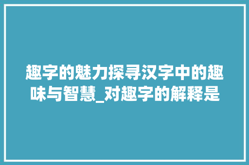 趣字的魅力探寻汉字中的趣味与智慧_对趣字的解释是啥意思呀