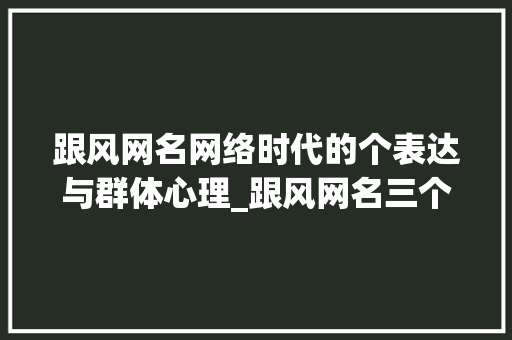 跟风网名网络时代的个表达与群体心理_跟风网名三个字的意思