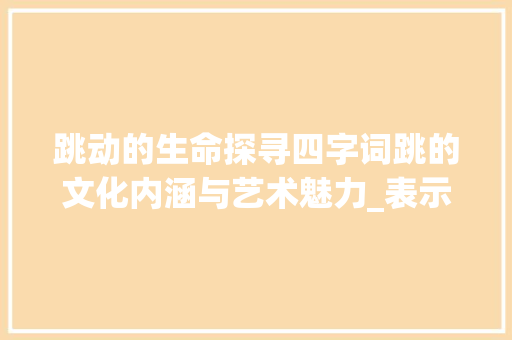 跳动的生命探寻四字词跳的文化内涵与艺术魅力_表示跳的意思的四字词