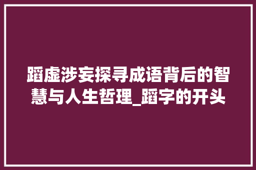 蹈虚涉妄探寻成语背后的智慧与人生哲理_蹈字的开头成语是什么意思