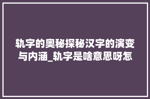 轨字的奥秘探秘汉字的演变与内涵_轨字是啥意思呀怎么写的