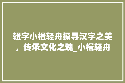 辑字小楫轻舟探寻汉字之美，传承文化之魂_小楫轻舟的辑字什么意思