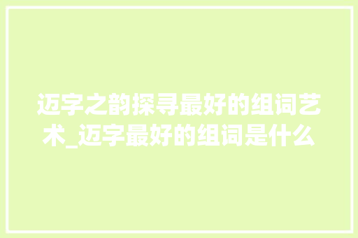 迈字之韵探寻最好的组词艺术_迈字最好的组词是什么意思