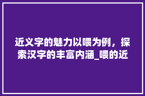 近义字的魅力以喂为例，探索汉字的丰富内涵_喂的近义字的是什么意思
