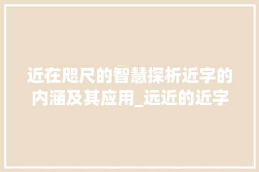 近在咫尺的智慧探析近字的内涵及其应用_远近的近字是什么意思呀