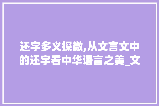 还字多义探微,从文言文中的还字看中华语言之美_文言文中的还字什么意思