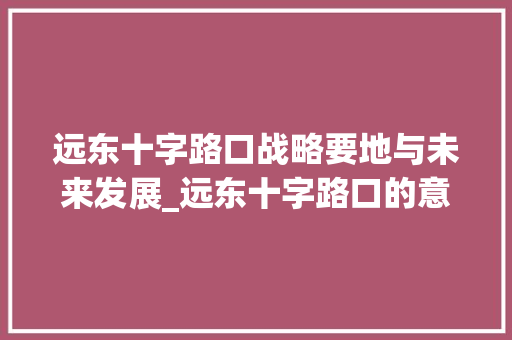 远东十字路口战略要地与未来发展_远东十字路口的意思