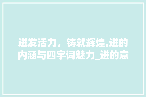 迸发活力，铸就辉煌,迸的内涵与四字词魅力_迸的意思和四字词