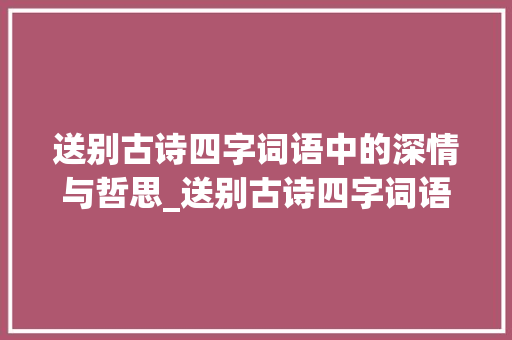 送别古诗四字词语中的深情与哲思_送别古诗四字词语的意思