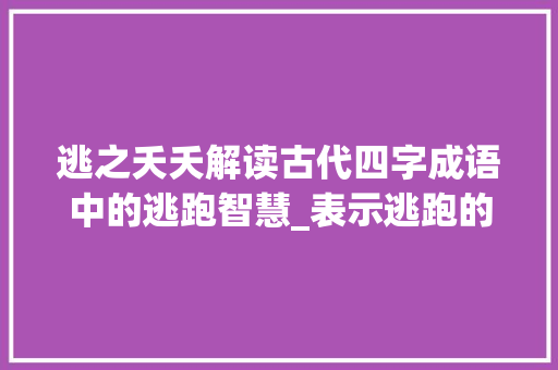 逃之夭夭解读古代四字成语中的逃跑智慧_表示逃跑的意思四字词语