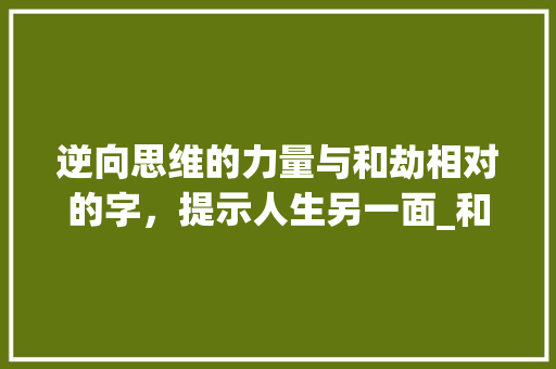 逆向思维的力量与和劫相对的字，提示人生另一面_和劫相反的字是什么意思