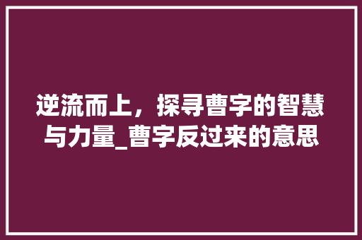 逆流而上，探寻曹字的智慧与力量_曹字反过来的意思是什么