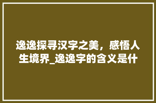 逸逸探寻汉字之美，感悟人生境界_逸逸字的含义是什么意思